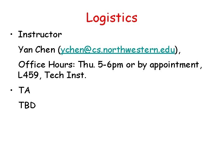 Logistics • Instructor Yan Chen (ychen@cs. northwestern. edu), Office Hours: Thu. 5 -6 pm