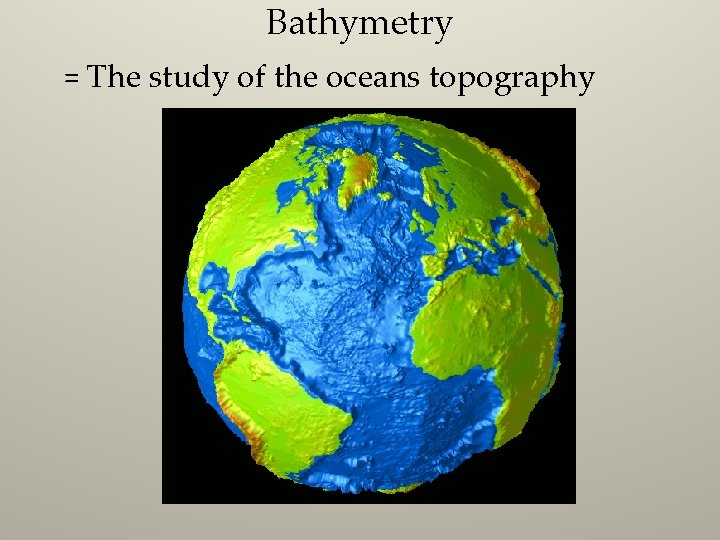 Bathymetry = The study of the oceans topography 