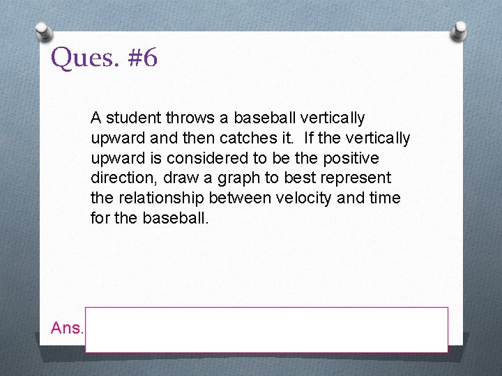 Ques. #6 A student throws a baseball vertically upward and then catches it. If