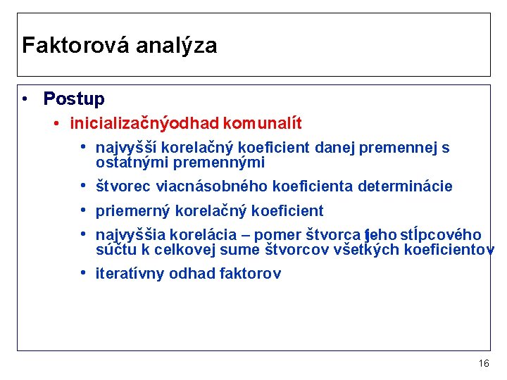 Faktorová analýza • Postup • inicializačnýodhad komunalít • najvyšší korelačný koeficient danej premennej s