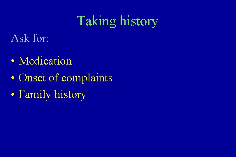 Taking history Ask for: • Medication • Onset of complaints • Family history 