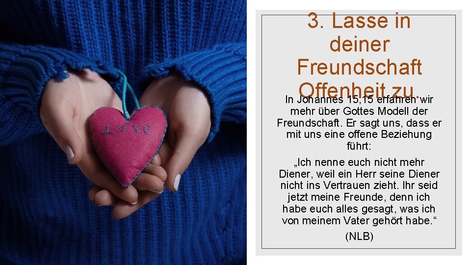 3. Lasse in deiner Freundschaft Offenheit zu. In Johannes 15, 15 erfahren wir mehr