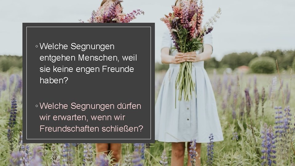 ◦ Welche Segnungen entgehen Menschen, weil sie keine engen Freunde haben? ◦ Welche Segnungen