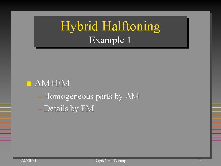 Hybrid Halftoning Example 1 n AM+FM – Homogeneous parts by AM – Details by