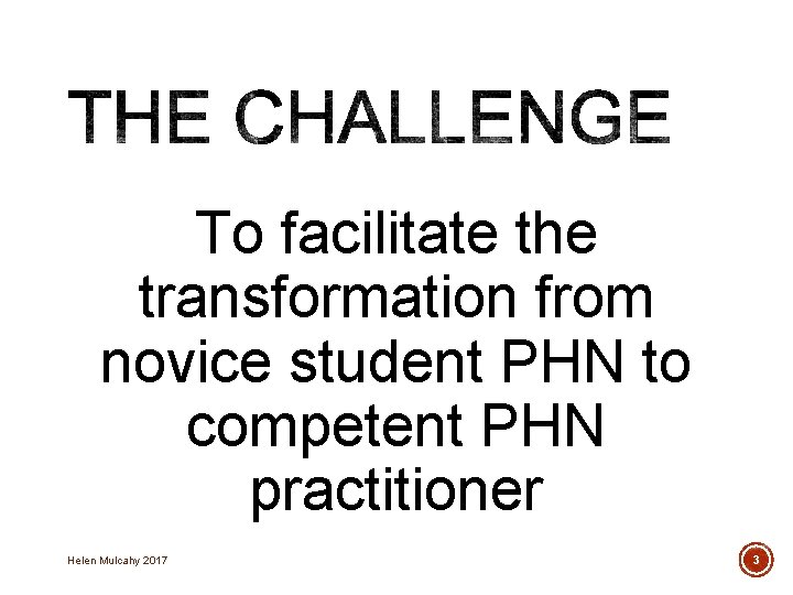 To facilitate the transformation from novice student PHN to competent PHN practitioner Helen Mulcahy