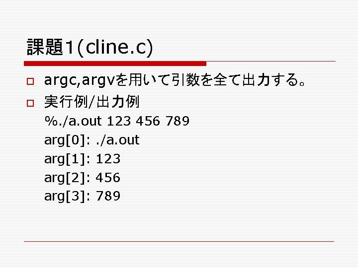 課題１(cline. c) argc, argvを用いて引数を全て出力する。 実行例/出力例 %. /a. out 123 456 789 arg[0]: . /a.