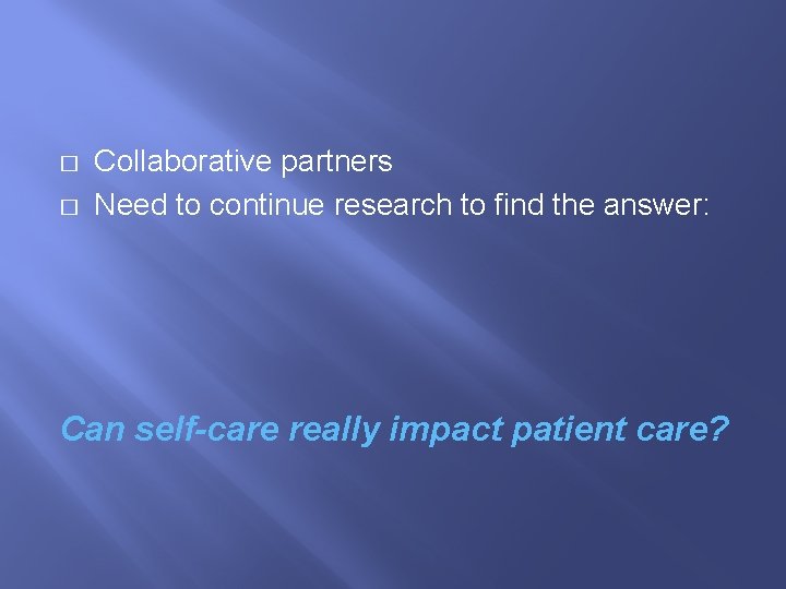� � Collaborative partners Need to continue research to find the answer: Can self-care
