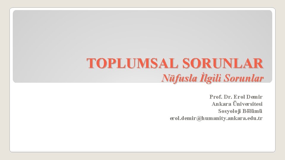 TOPLUMSAL SORUNLAR Nüfusla İlgili Sorunlar Prof. Dr. Erol Demir Ankara Üniversitesi Sosyoloji Bölümü erol.