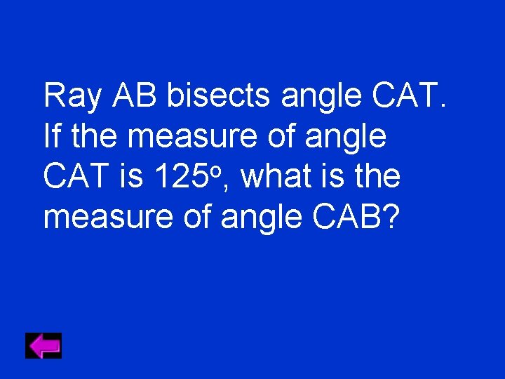 Ray AB bisects angle CAT. If the measure of angle CAT is 125 o,