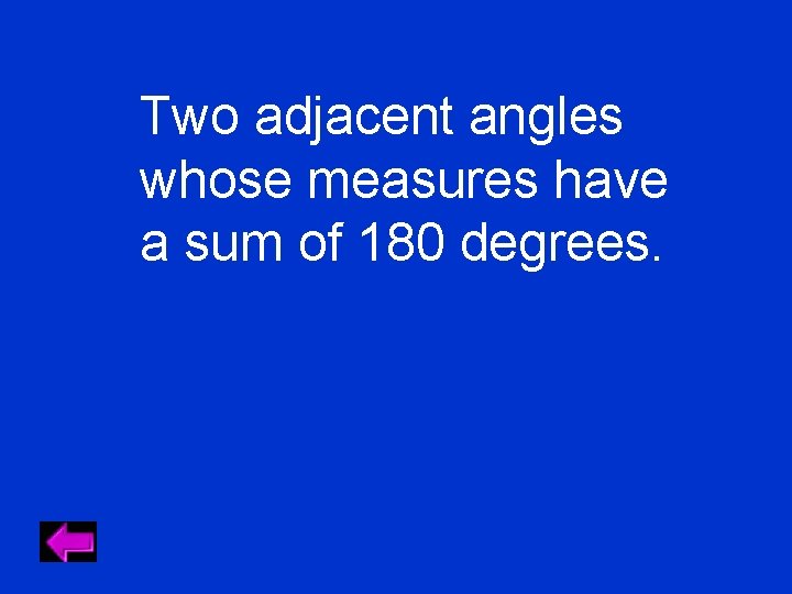 Two adjacent angles whose measures have a sum of 180 degrees. 