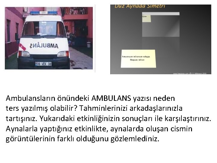 Ambulansların önündeki AMBULANS yazısı neden ters yazılmış olabilir? Tahminlerinizi arkadaşlarınızla tartışınız. Yukarıdaki etkinliğinizin sonuçları