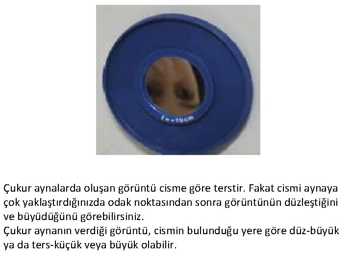 Çukur aynalarda oluşan görüntü cisme göre terstir. Fakat cismi aynaya çok yaklaştırdığınızda odak noktasından