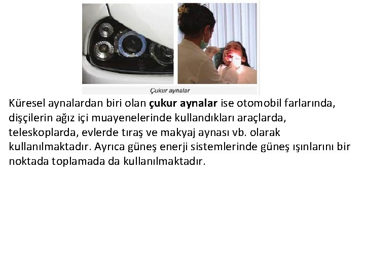 Küresel aynalardan biri olan çukur aynalar ise otomobil farlarında, dişçilerin ağız içi muayenelerinde kullandıkları