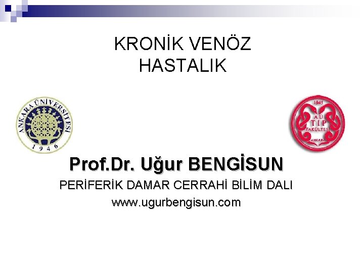 KRONİK VENÖZ HASTALIK Prof. Dr. Uğur BENGİSUN PERİFERİK DAMAR CERRAHİ BİLİM DALI www. ugurbengisun.