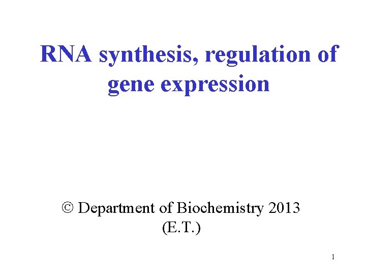 RNA synthesis, regulation of gene expression Department of Biochemistry 2013 (E. T. ) 1
