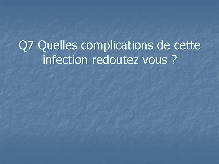 Q 7 Quelles complications de cette infection redoutez vous ? 