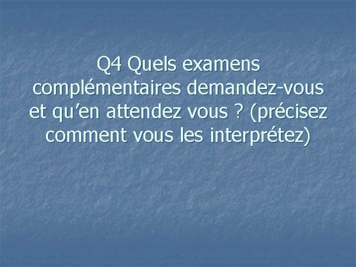 Q 4 Quels examens complémentaires demandez-vous et qu’en attendez vous ? (précisez comment vous