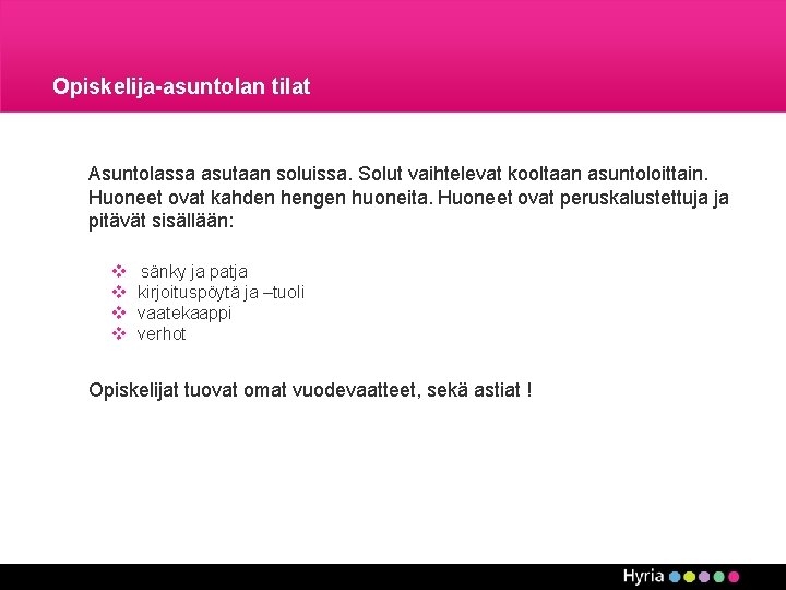 Opiskelija-asuntolan tilat Asuntolassa asutaan soluissa. Solut vaihtelevat kooltaan asuntoloittain. Huoneet ovat kahden hengen huoneita. Opiskelija-asuntolan tilat Asuntolassa asutaan soluissa. Solut vaihtelevat kooltaan asuntoloittain. Huoneet ovat kahden hengen huoneita.