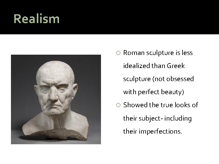 Realism Roman sculpture is less idealized than Greek sculpture (not obsessed with perfect beauty)