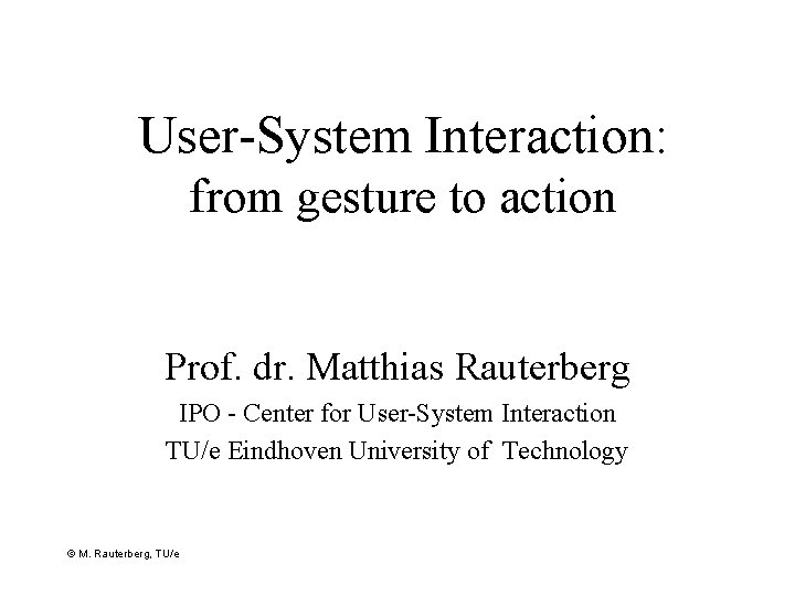 User-System Interaction: from gesture to action Prof. dr. Matthias Rauterberg IPO - Center for
