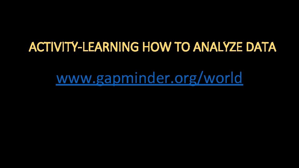 ACTIVITY-LEARNING HOW TO ANALYZE DATA www. gapminder. org/world 