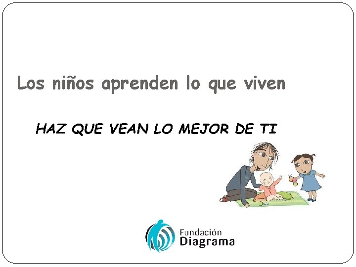 Los niños aprenden lo que viven HAZ QUE VEAN LO MEJOR DE TI 