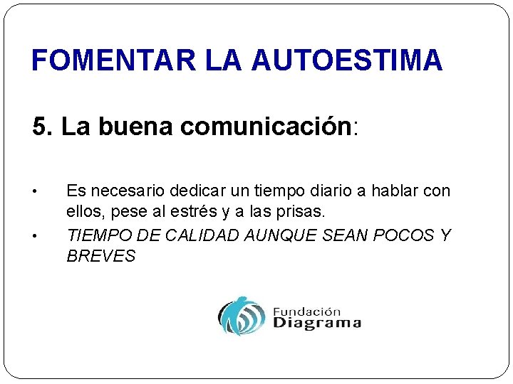 FOMENTAR LA AUTOESTIMA 5. La buena comunicación: • • Es necesario dedicar un tiempo