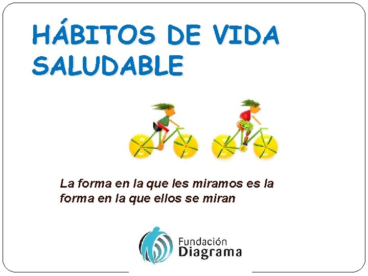 HÁBITOS DE VIDA SALUDABLE La forma en la que les miramos es la forma