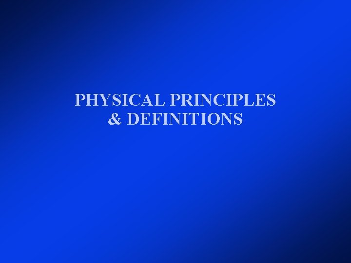 PHYSICAL PRINCIPLES & DEFINITIONS PHYSICAL PRINCIPLES & DEFINITIONS