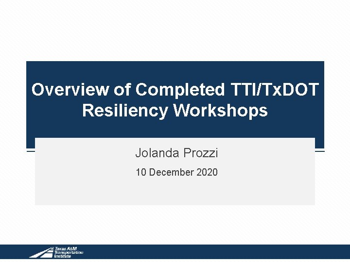 Overview of Completed TTI/Tx. DOT Resiliency Workshops Jolanda Prozzi 10 December 2020 