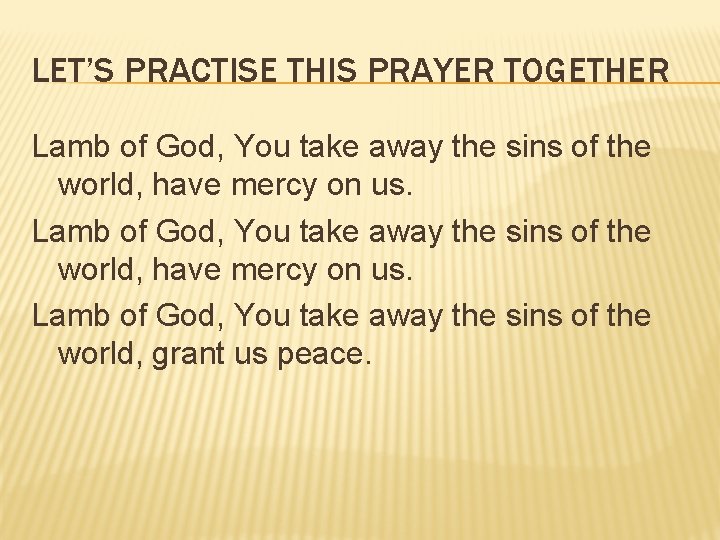 LET’S PRACTISE THIS PRAYER TOGETHER Lamb of God, You take away the sins of LET’S PRACTISE THIS PRAYER TOGETHER Lamb of God, You take away the sins of