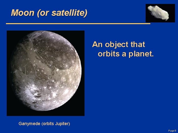 Moon (or satellite) An object that orbits a planet. Ganymede (orbits Jupiter) Page 6