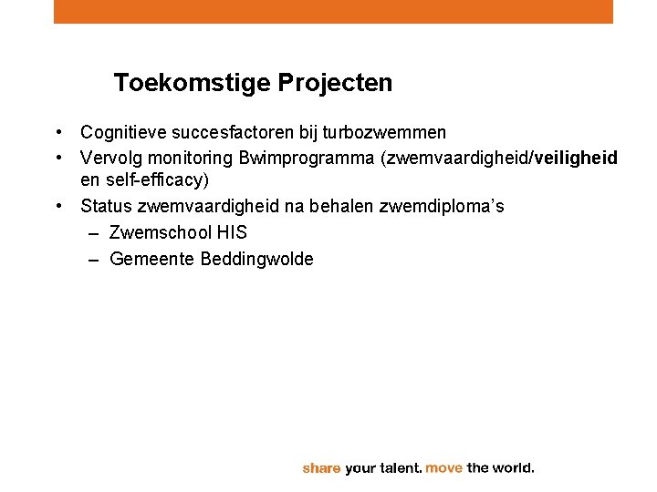 Toekomstige Projecten • Cognitieve succesfactoren bij turbozwemmen • Vervolg monitoring Bwimprogramma (zwemvaardigheid/veiligheid en self-efficacy) Toekomstige Projecten • Cognitieve succesfactoren bij turbozwemmen • Vervolg monitoring Bwimprogramma (zwemvaardigheid/veiligheid en self-efficacy)