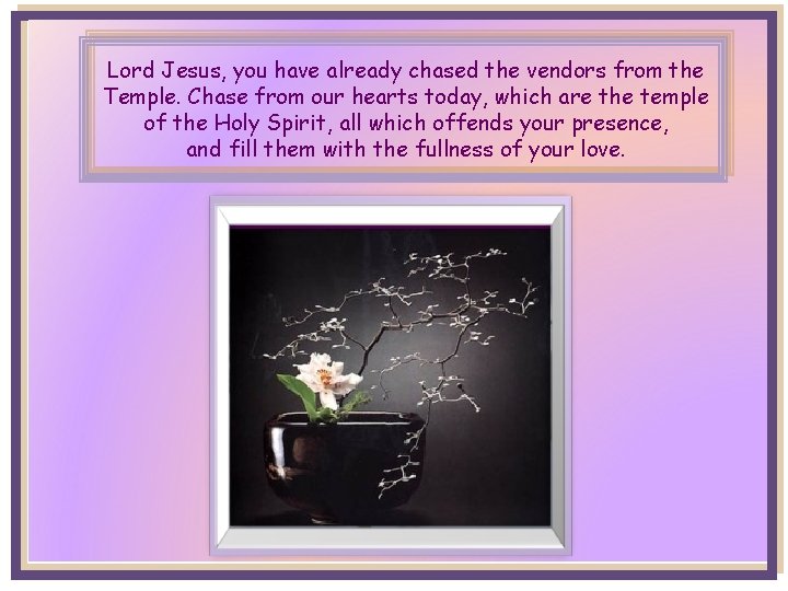 Lord Jesus, you have already chased the vendors from the Temple. Chase from our