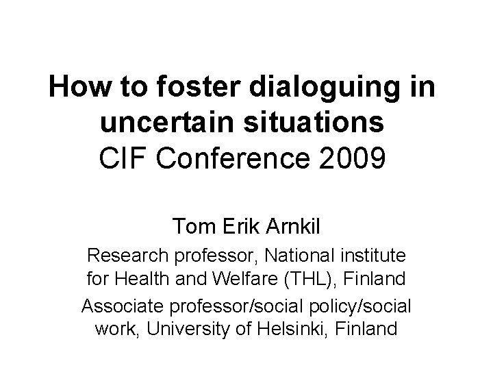 How to foster dialoguing in uncertain situations CIF Conference 2009 Tom Erik Arnkil Research
