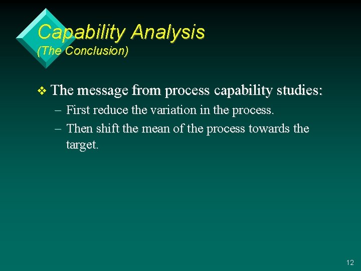 Capability Analysis (The Conclusion) v The message from process capability studies: – First reduce