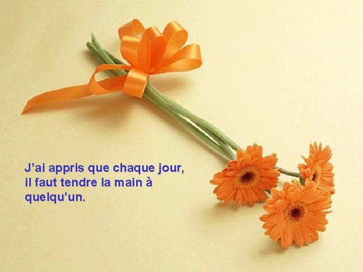 J’ai appris que chaque jour, il faut tendre la main à quelqu’un. 