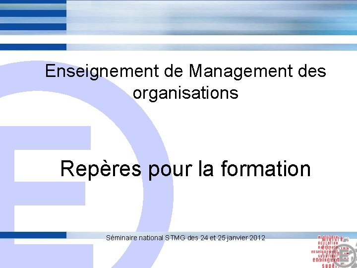 Enseignement de Management des organisations E Repères pour la formation Séminaire national STMG des Enseignement de Management des organisations E Repères pour la formation Séminaire national STMG des