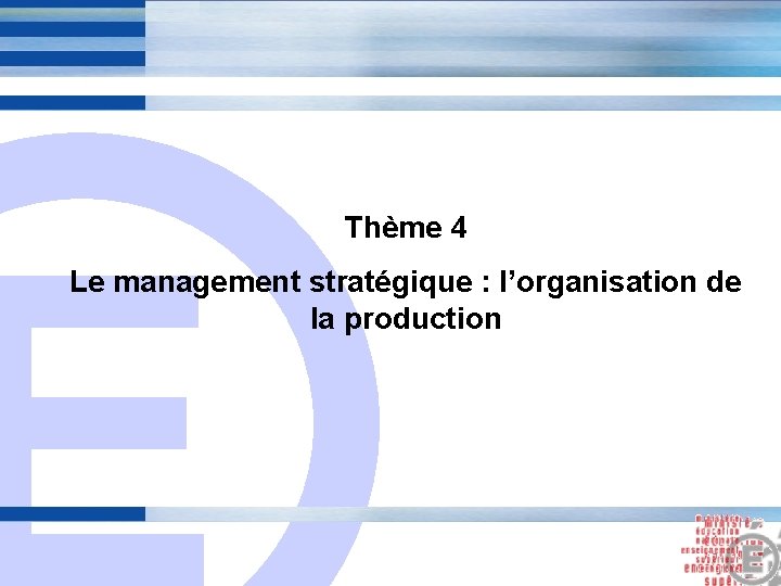 E Thème 4 Le management stratégique : l’organisation de la production 14 E Thème 4 Le management stratégique : l’organisation de la production 14