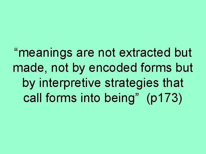 “meanings are not extracted but made, not by encoded forms but by interpretive strategies