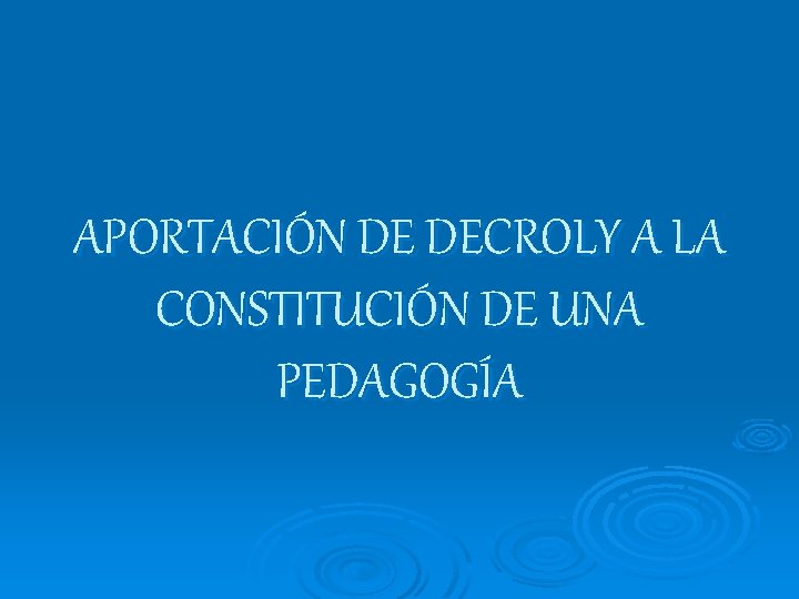 APORTACIÓN DE DECROLY A LA CONSTITUCIÓN DE UNA PEDAGOGÍA APORTACIÓN DE DECROLY A LA CONSTITUCIÓN DE UNA PEDAGOGÍA