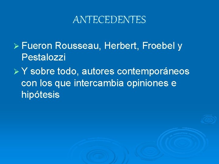 ANTECEDENTES Ø Fueron Rousseau, Herbert, Froebel y Pestalozzi Ø Y sobre todo, autores contemporáneos ANTECEDENTES Ø Fueron Rousseau, Herbert, Froebel y Pestalozzi Ø Y sobre todo, autores contemporáneos