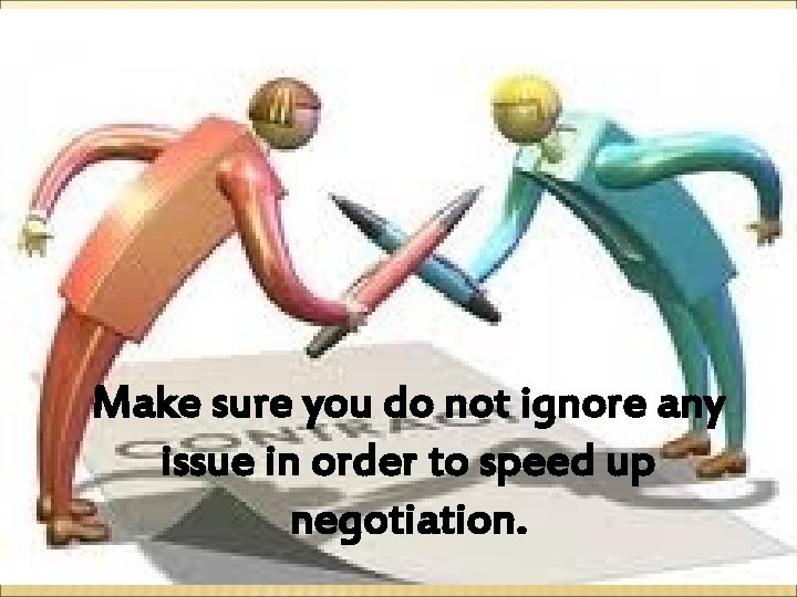 Make sure you do not ignore any issue in order to speed up negotiation.