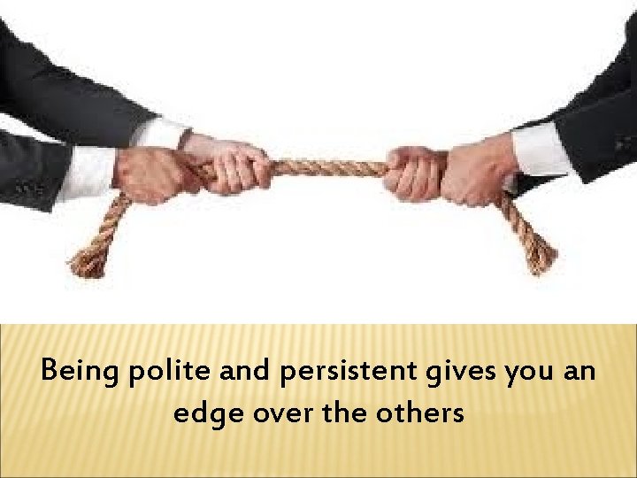 Being polite and persistent gives you an edge over the others 