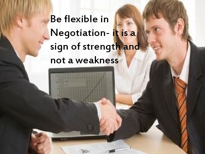 Be flexible in Negotiation- it is a sign of strength and not a weakness