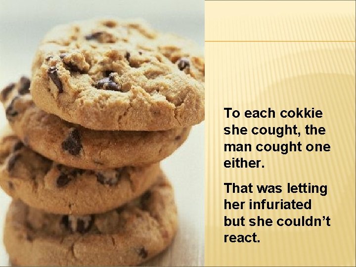 To each cokkie she cought, the man cought one either. That was letting her