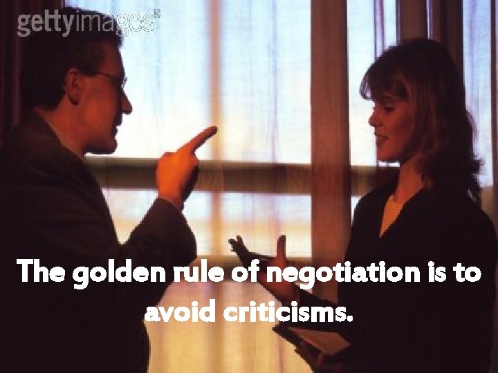 The golden rule of negotiation is to avoid criticisms. 