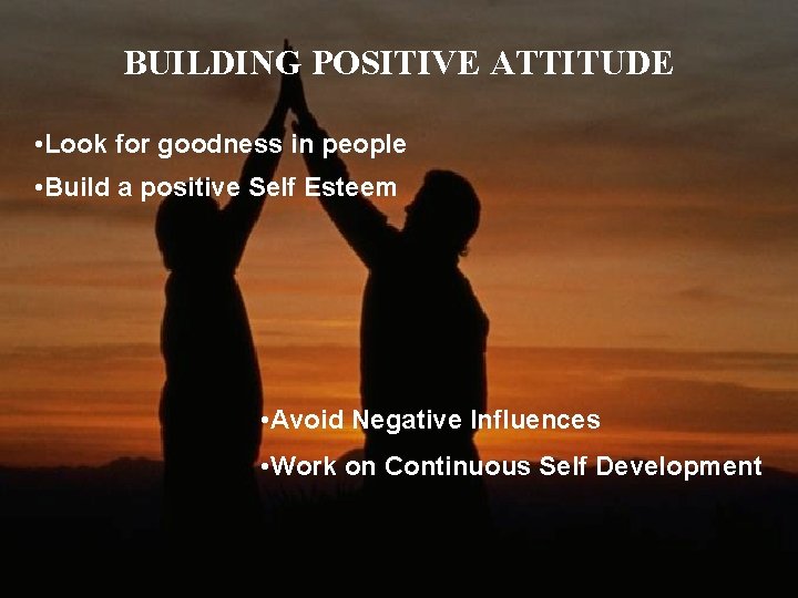 BUILDING POSITIVE ATTITUDE • Look for goodness in people • Build a positive Self