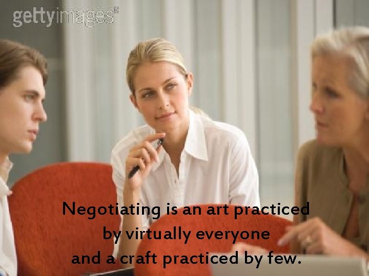 Negotiating is an art practiced by virtually everyone and a craft practiced by few.