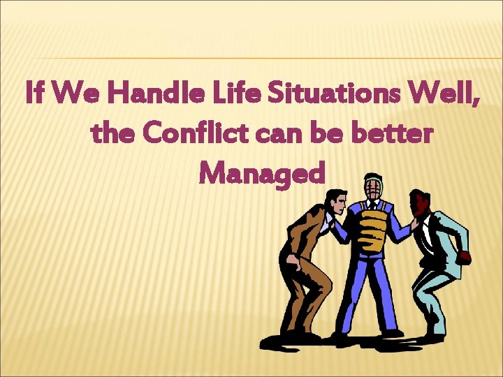 If We Handle Life Situations Well, the Conflict can be better Managed 